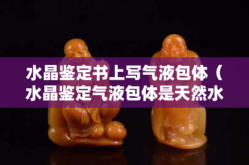 水晶鑒定書上寫氣液包體（水晶鑒定氣液包體是天然水晶嗎）
