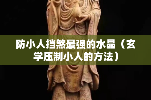 防小人擋煞最強的水晶（玄學壓制小人的方法）