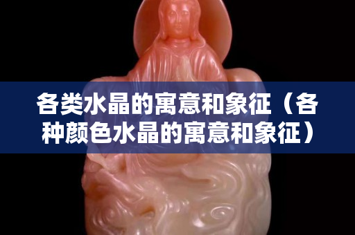 各類水晶的寓意和象征（各種顏色水晶的寓意和象征）