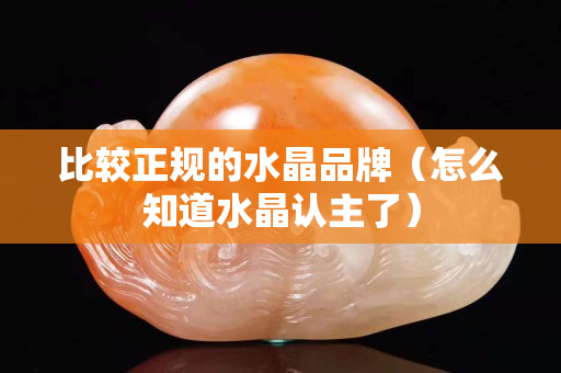 比較正規(guī)的水晶品牌（怎么知道水晶認(rèn)主了）