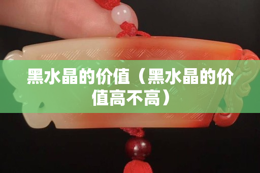 黑水晶的價值（黑水晶的價值高不高）