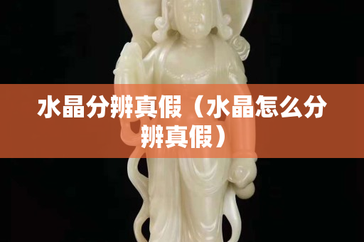 水晶分辨真假（水晶怎么分辨真假）