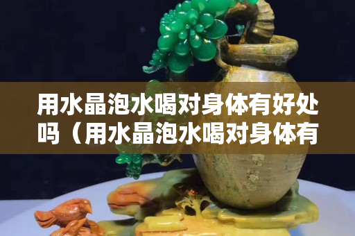 用水晶泡水喝對身體有好處嗎（用水晶泡水喝對身體有好處嗎）