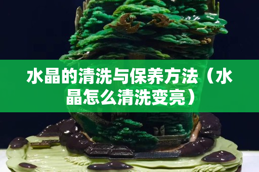 水晶的清洗與保養方法（水晶怎么清洗變亮）