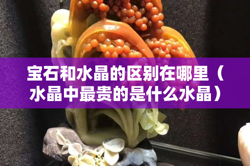 寶石和水晶的區(qū)別在哪里（水晶中最貴的是什么水晶）