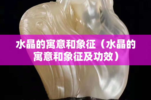 水晶的寓意和象征（水晶的寓意和象征及功效）