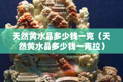 天然黃水晶多少錢一克（天然黃水晶多少錢一克拉）