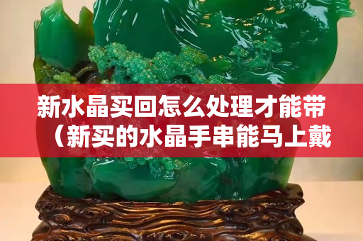 新水晶買回怎么處理才能帶（新買的水晶手串能馬上戴嗎）