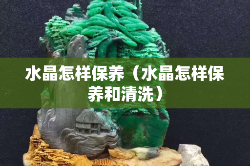 水晶怎樣保養(yǎng)（水晶怎樣保養(yǎng)和清洗）