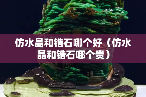 仿水晶和鋯石哪個好（仿水晶和鋯石哪個貴）