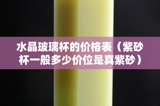 水晶玻璃杯的價格表（紫砂杯一般多少價位是真紫砂）