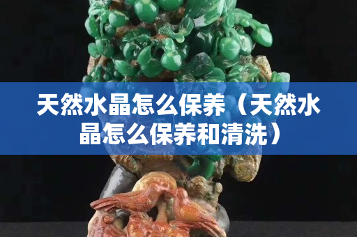 天然水晶怎么保養（天然水晶怎么保養和清洗）