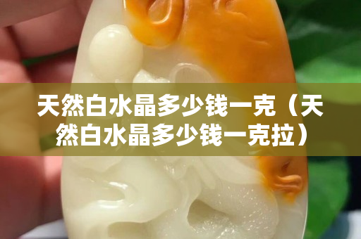 天然白水晶多少錢一克（天然白水晶多少錢一克拉）