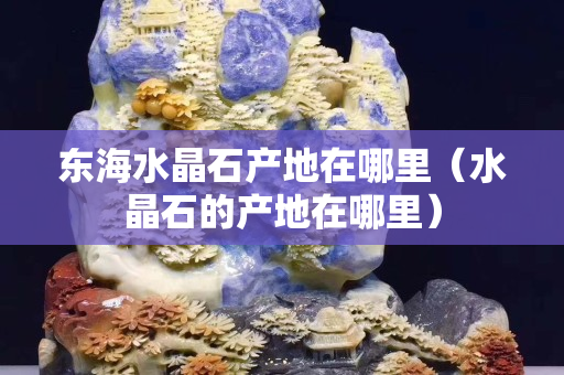 東海水晶石產地在哪里（水晶石的產地在哪里）