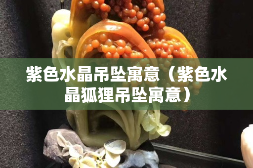 紫色水晶吊墜寓意（紫色水晶狐貍吊墜寓意）
