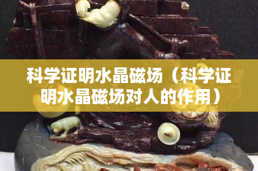 科學證明水晶磁場（科學證明水晶磁場對人的作用）