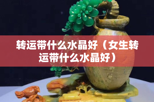 轉運帶什么水晶好（女生轉運帶什么水晶好）