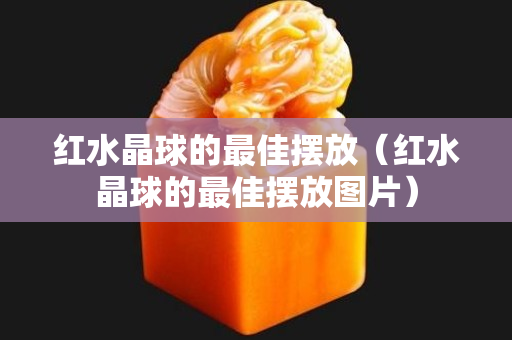 紅水晶球的最佳擺放（紅水晶球的最佳擺放圖片）