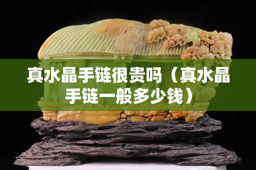 真水晶手鏈很貴嗎（真水晶手鏈一般多少錢）