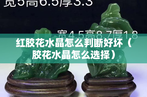 紅膠花水晶怎么判斷好壞（膠花水晶怎么選擇）