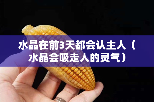 水晶在前3天都會認主人（水晶會吸走人的靈氣）