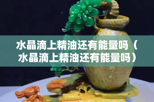 水晶滴上精油還有能量嗎（水晶滴上精油還有能量嗎）
