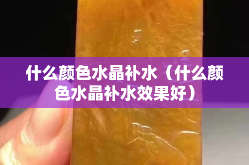 什么顏色水晶補水（什么顏色水晶補水效果好）