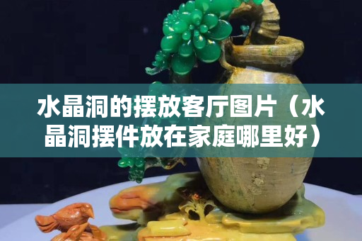 水晶洞的擺放客廳圖片（水晶洞擺件放在家庭哪里好）