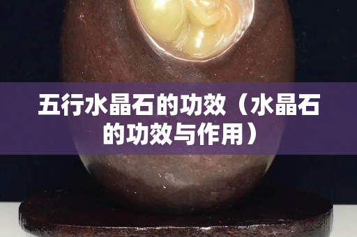 五行水晶石的功效（水晶石的功效與作用）
