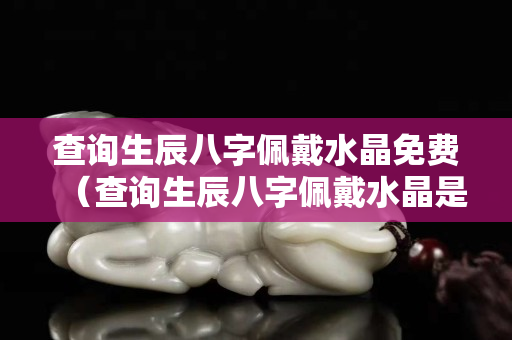 查詢生辰八字佩戴水晶免費（查詢生辰八字佩戴水晶是真的嗎）