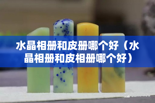 水晶相冊和皮冊哪個好（水晶相冊和皮相冊哪個好）