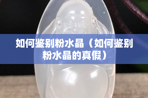 如何鑒別粉水晶（如何鑒別粉水晶的真假）