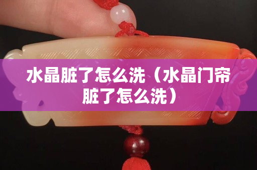 水晶臟了怎么洗（水晶門簾臟了怎么洗）
