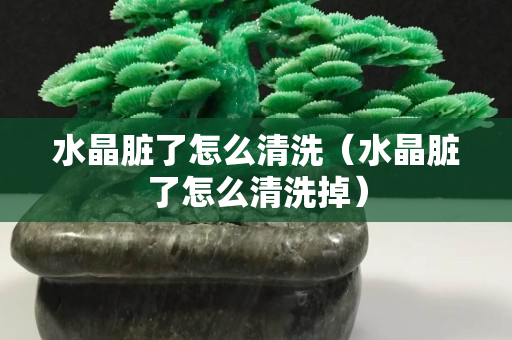 水晶臟了怎么清洗（水晶臟了怎么清洗掉）