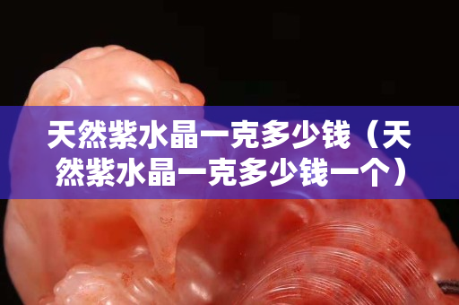 天然紫水晶一克多少錢（天然紫水晶一克多少錢一個）