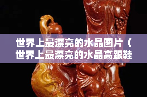 世界上最漂亮的水晶圖片（世界上最漂亮的水晶高跟鞋圖片）