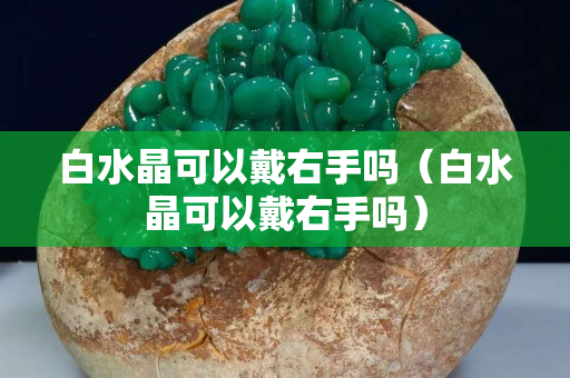 白水晶可以戴右手嗎（白水晶可以戴右手嗎）