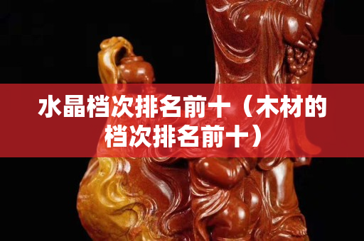 水晶檔次排名前十（木材的檔次排名前十）