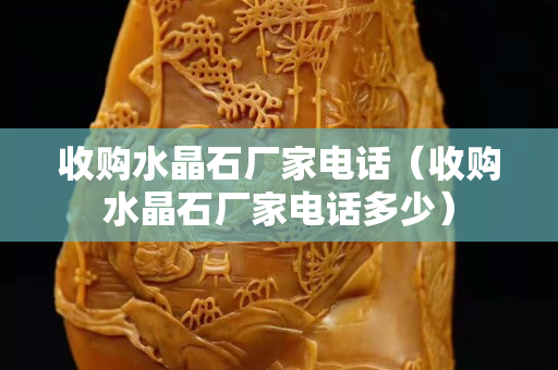 收購水晶石廠家電話（收購水晶石廠家電話多少）