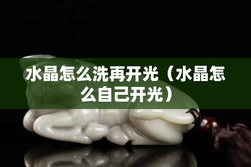 水晶怎么洗再開光（水晶怎么自己開光）