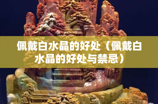 佩戴白水晶的好處（佩戴白水晶的好處與禁忌）