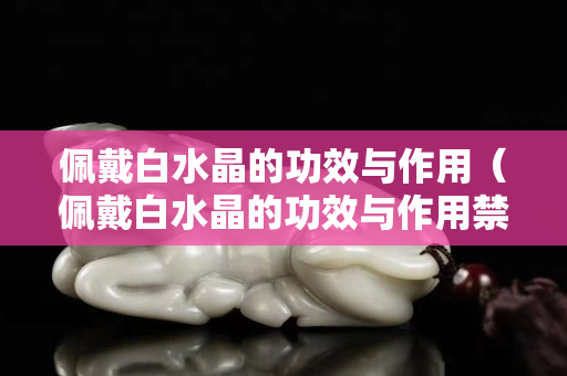 佩戴白水晶的功效與作用（佩戴白水晶的功效與作用禁忌）