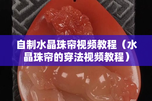 自制水晶珠簾視頻教程（水晶珠簾的穿法視頻教程）