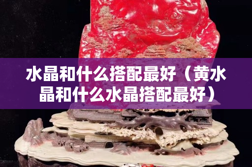 水晶和什么搭配最好（黃水晶和什么水晶搭配最好）
