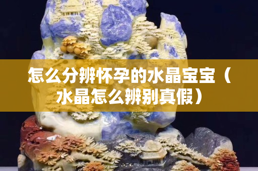 怎么分辨懷孕的水晶寶寶（水晶怎么辨別真假）