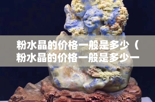粉水晶的價格一般是多少（粉水晶的價格一般是多少一顆）