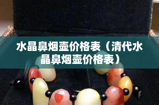 水晶鼻煙壺價格表（清代水晶鼻煙壺價格表）