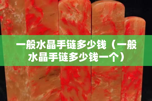 一般水晶手鏈多少錢（一般水晶手鏈多少錢一個）
