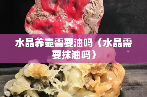 水晶養壺需要油嗎（水晶需要抹油嗎）