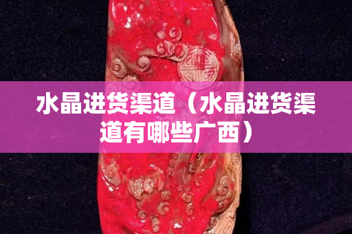 水晶進貨渠道（水晶進貨渠道有哪些廣西）